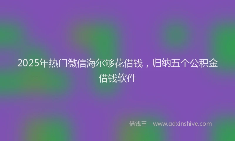 2025年热门微信海尔够花借钱，归纳五个公积金借钱软件