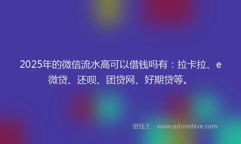 2025年的微信流水高可以借钱吗有：拉卡拉、e微贷、还呗、团贷网、好期贷等。