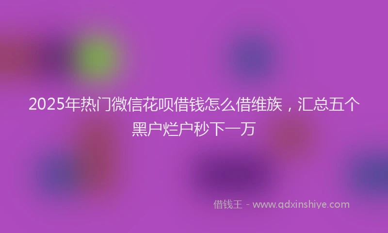2025年热门微信花呗借钱怎么借维族，汇总五个黑户烂户秒下一万