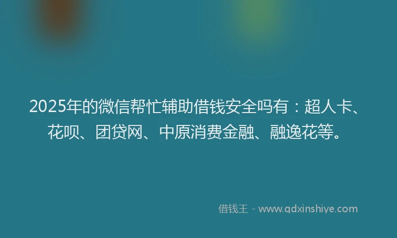 2025年的微信帮忙辅助借钱安全吗有：超人卡、花呗、团贷网、中原消费金融、融逸花等。