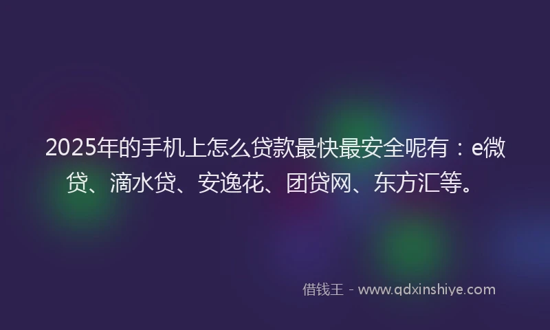 2025年的手机上怎么贷款最快最安全呢有：e微贷、滴水贷、安逸花、团贷网、东方汇等。