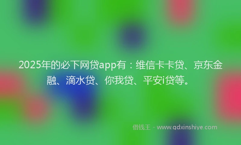 2025年的必下网贷app有：维信卡卡贷、京东金融、滴水贷、你我贷、平安i贷等。
