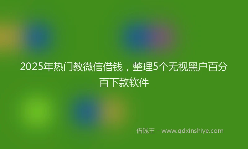 2025年热门教微信借钱，整理5个无视黑户百分百下款软件