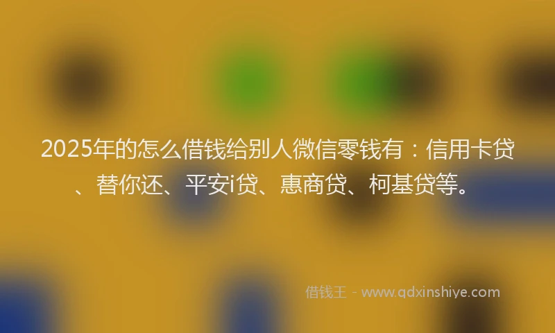 2025年的怎么借钱给别人微信零钱有：信用卡贷、替你还、平安i贷、惠商贷、柯基贷等。