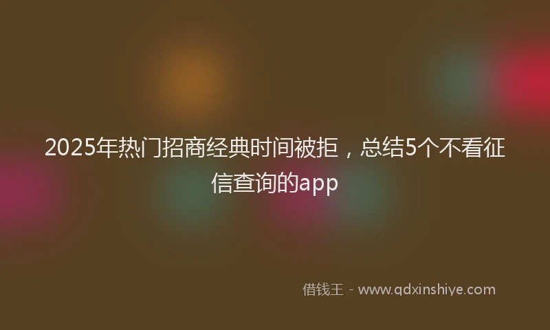 2025年热门招商经典时间被拒，总结5个不看征信查询的app