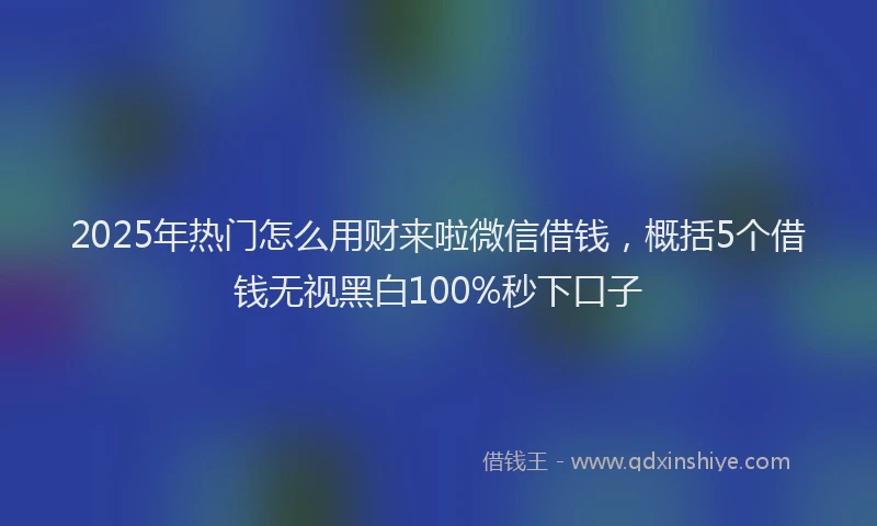 2025年热门怎么用财来啦微信借钱，概括5个借钱无视黑白100%秒下口子