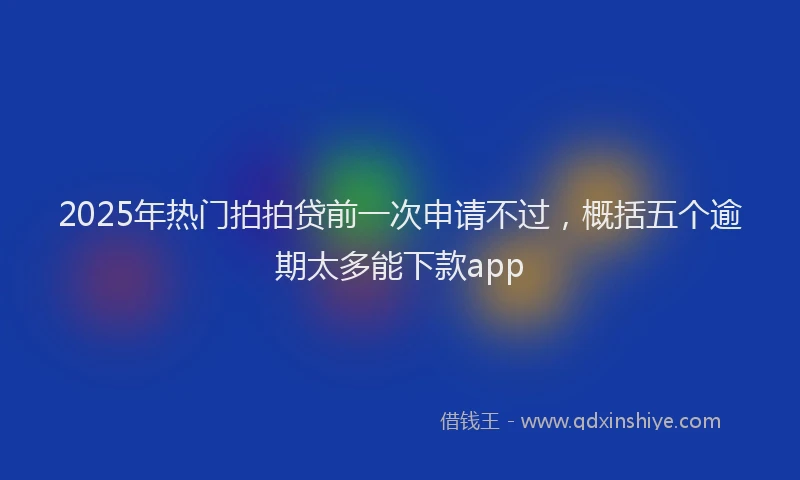 2025年热门拍拍贷前一次申请不过，概括五个逾期太多能下款app