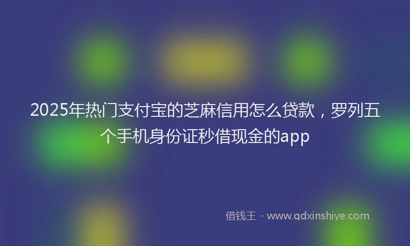 2025年热门支付宝的芝麻信用怎么贷款，罗列五个手机身份证秒借现金的app