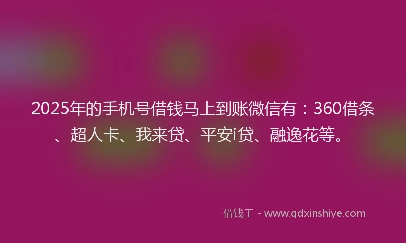 2025年的手机号借钱马上到账微信有：360借条、超人卡、我来贷、平安i贷、融逸花等。