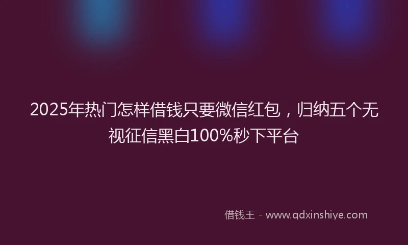 2025年热门怎样借钱只要微信红包，归纳五个无视征信黑白100%秒下平台