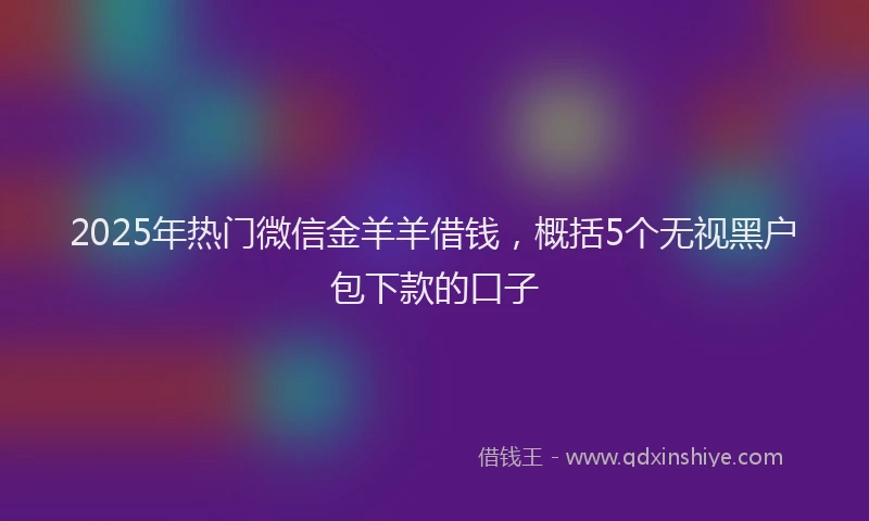 2025年热门微信金羊羊借钱，概括5个无视黑户包下款的口子