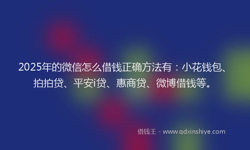 2025年的微信怎么借钱正确方法有：小花钱包、拍拍贷、平安i贷、惠商贷、微博借钱等。