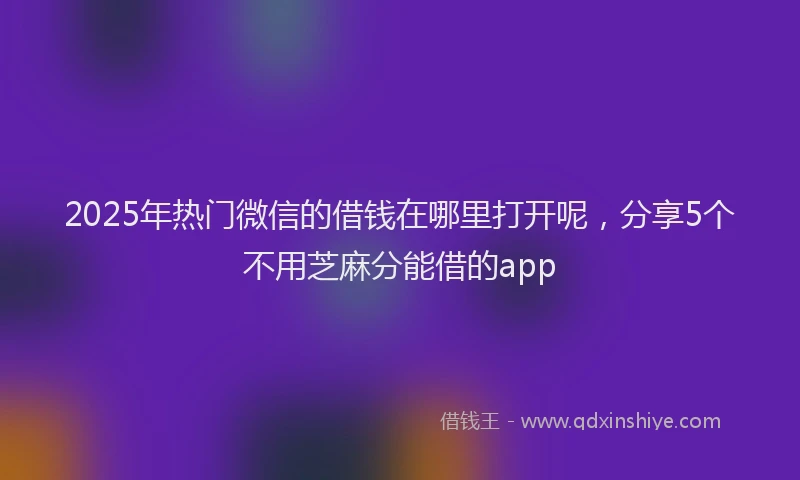 2025年热门微信的借钱在哪里打开呢，分享5个不用芝麻分能借的app