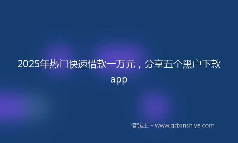2025年热门快速借款一万元，分享五个黑户下款app