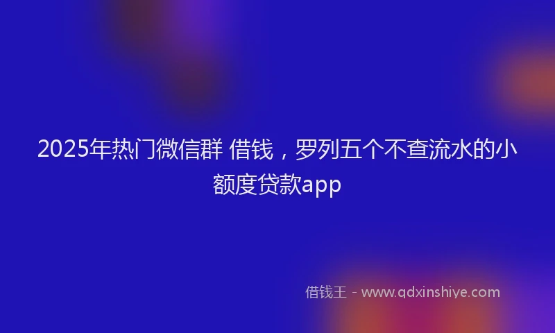 2025年热门微信群 借钱，罗列五个不查流水的小额度贷款app