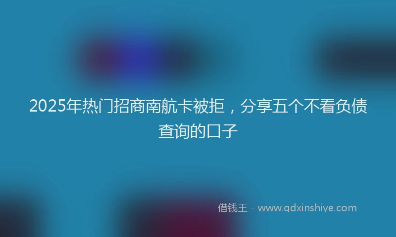 2025年热门招商南航卡被拒，分享五个不看负债查询的口子