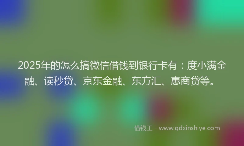 2025年的怎么搞微信借钱到银行卡有：度小满金融、读秒贷、京东金融、东方汇、惠商贷等。