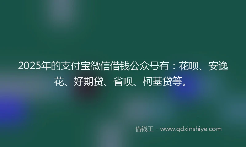 2025年的支付宝微信借钱公众号有：花呗、安逸花、好期贷、省呗、柯基贷等。