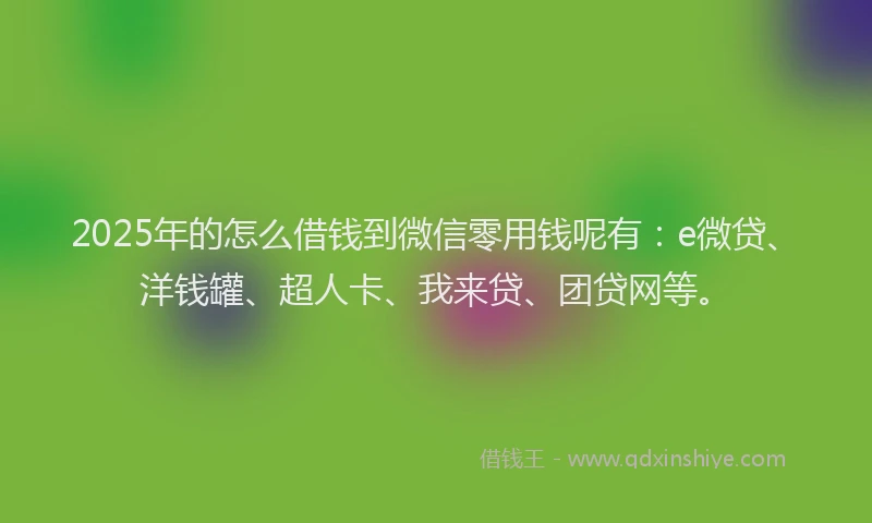 2025年的怎么借钱到微信零用钱呢有：e微贷、洋钱罐、超人卡、我来贷、团贷网等。