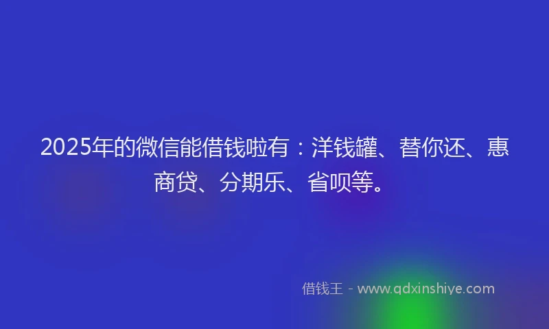 2025年的微信能借钱啦有：洋钱罐、替你还、惠商贷、分期乐、省呗等。