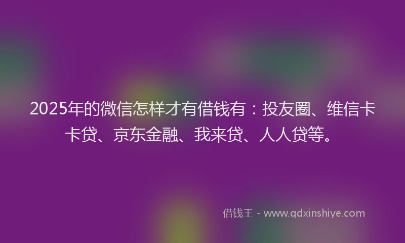 2025年的微信怎样才有借钱有：投友圈、维信卡卡贷、京东金融、我来贷、人人贷等。