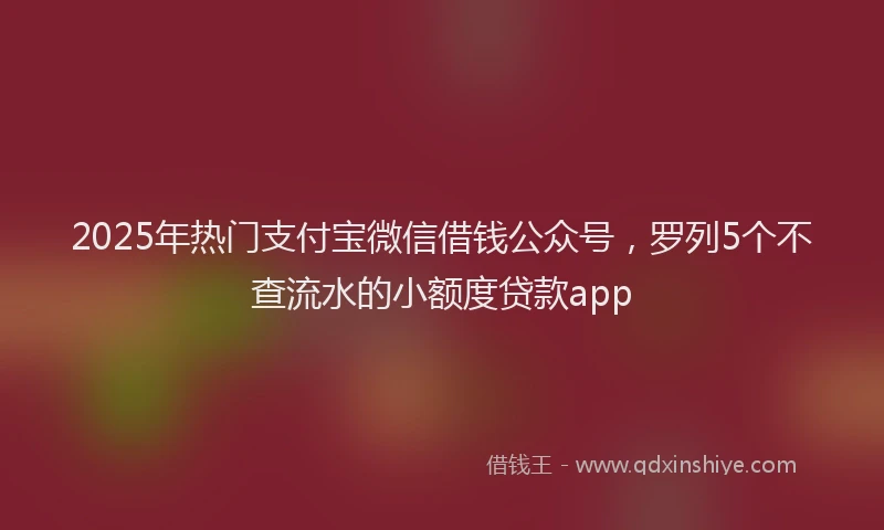 2025年热门支付宝微信借钱公众号，罗列5个不查流水的小额度贷款app