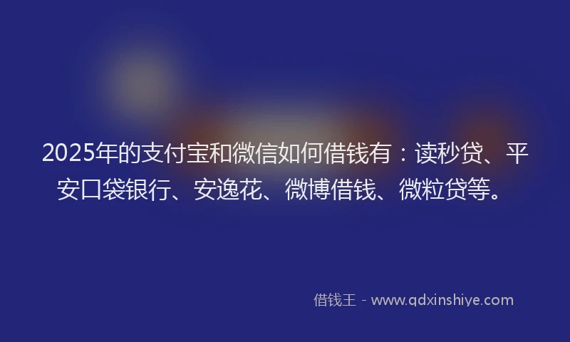 2025年的支付宝和微信如何借钱有：读秒贷、平安口袋银行、安逸花、微博借钱、微粒贷等。