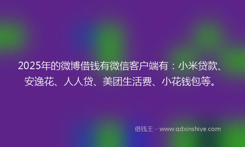 2025年的微博借钱有微信客户端有：小米贷款、安逸花、人人贷、美团生活费、小花钱包等。