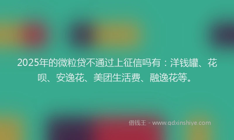 2025年的微粒贷不通过上征信吗有：洋钱罐、花呗、安逸花、美团生活费、融逸花等。