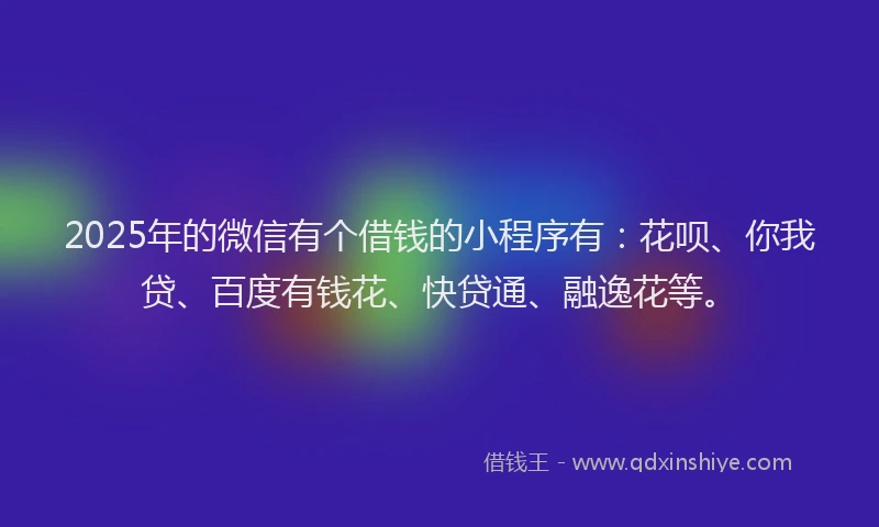 2025年的微信有个借钱的小程序有：花呗、你我贷、百度有钱花、快贷通、融逸花等。