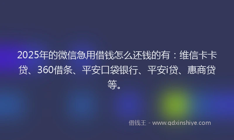 2025年的微信急用借钱怎么还钱的有：维信卡卡贷、360借条、平安口袋银行、平安i贷、惠商贷等。