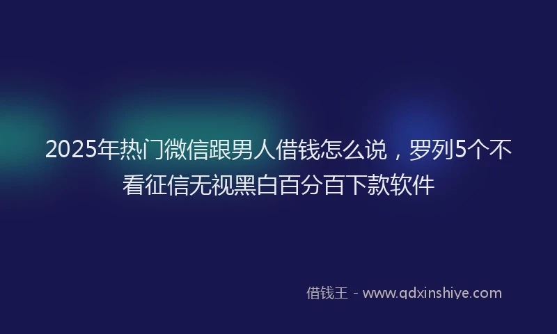 2025年热门微信跟男人借钱怎么说，罗列5个不看征信无视黑白百分百下款软件