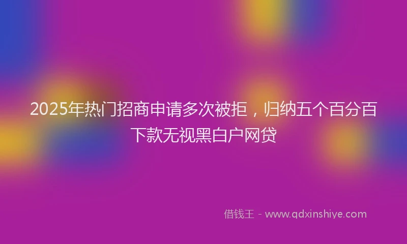 2025年热门招商申请多次被拒，归纳五个百分百下款无视黑白户网贷