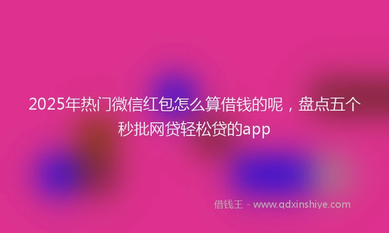 2025年热门微信红包怎么算借钱的呢，盘点五个秒批网贷轻松贷的app