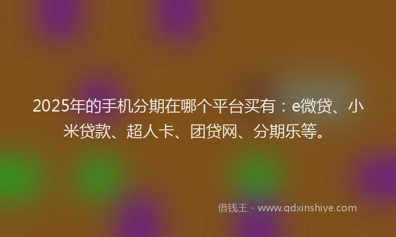 2025年的手机分期在哪个平台买有：e微贷、小米贷款、超人卡、团贷网、分期乐等。