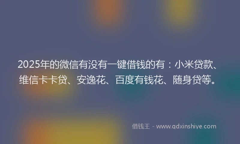 2025年的微信有没有一键借钱的有：小米贷款、维信卡卡贷、安逸花、百度有钱花、随身贷等。