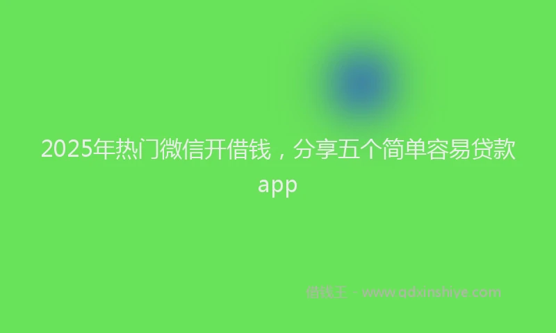 2025年热门微信开借钱，分享五个简单容易贷款app