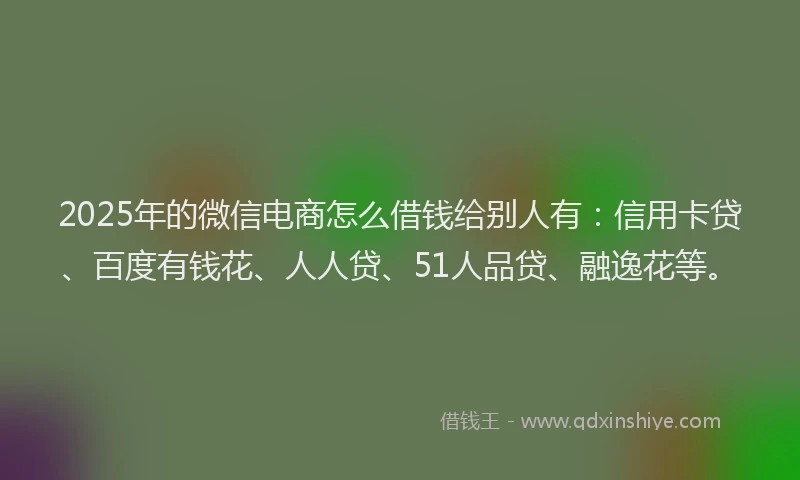 2025年的微信电商怎么借钱给别人有：信用卡贷、百度有钱花、人人贷、51人品贷、融逸花等。