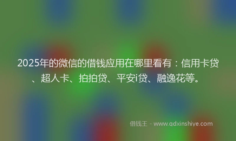 2025年的微信的借钱应用在哪里看有：信用卡贷、超人卡、拍拍贷、平安i贷、融逸花等。