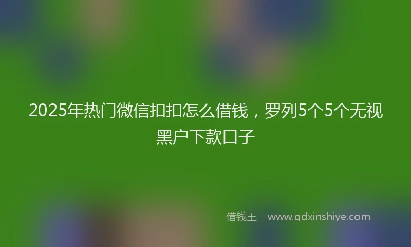 2025年热门微信扣扣怎么借钱，罗列5个5个无视黑户下款口子