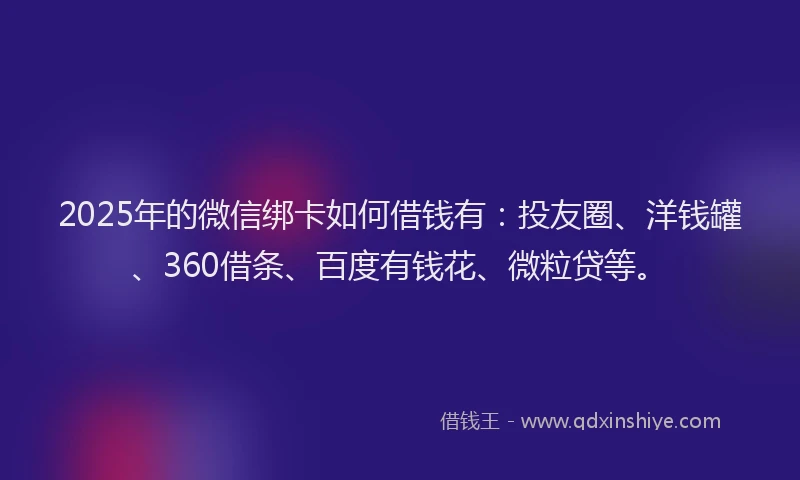2025年的微信绑卡如何借钱有：投友圈、洋钱罐、360借条、百度有钱花、微粒贷等。