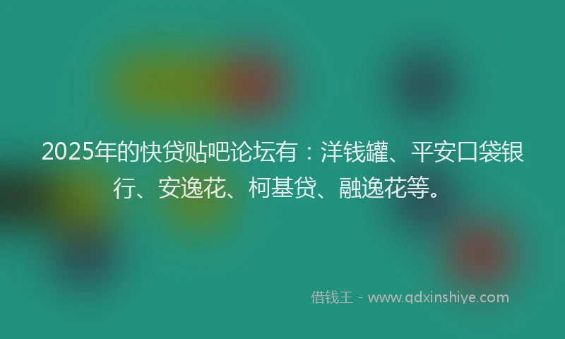 2025年的快贷贴吧论坛有：洋钱罐、平安口袋银行、安逸花、柯基贷、融逸花等。