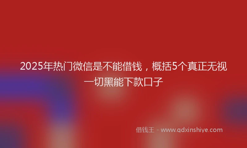 2025年热门微信是不能借钱，概括5个真正无视一切黑能下款口子