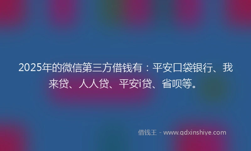 2025年的微信第三方借钱有：平安口袋银行、我来贷、人人贷、平安i贷、省呗等。