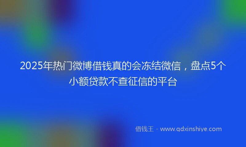2025年热门微博借钱真的会冻结微信，盘点5个小额贷款不查征信的平台