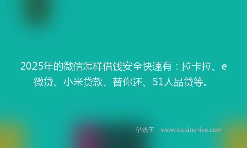 2025年的微信怎样借钱安全快速有：拉卡拉、e微贷、小米贷款、替你还、51人品贷等。