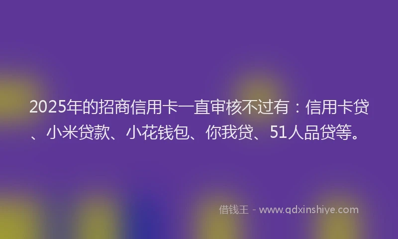 2025年的招商信用卡一直审核不过有：信用卡贷、小米贷款、小花钱包、你我贷、51人品贷等。