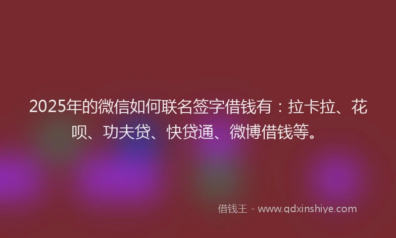 2025年的微信如何联名签字借钱有：拉卡拉、花呗、功夫贷、快贷通、微博借钱等。