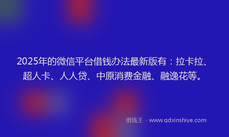 2025年的微信平台借钱办法最新版有：拉卡拉、超人卡、人人贷、中原消费金融、融逸花等。