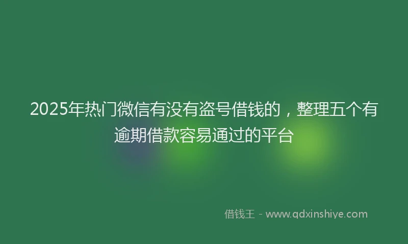 2025年热门微信有没有盗号借钱的，整理五个有逾期借款容易通过的平台